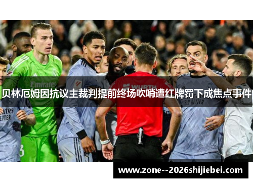 贝林厄姆因抗议主裁判提前终场吹哨遭红牌罚下成焦点事件