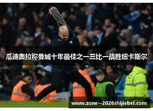 瓜迪奥拉称曼城十年最佳之一三比一战胜纽卡斯尔